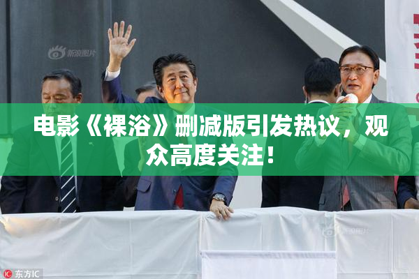 电影《裸浴》删减版引发热议，观众高度关注！