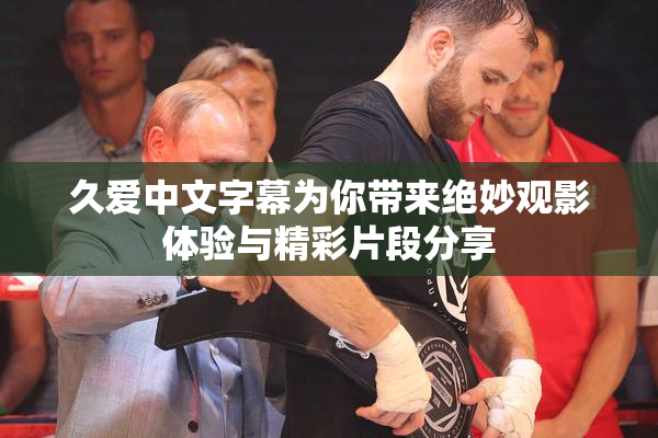 久爱中文字幕为你带来绝妙观影体验与精彩片段分享