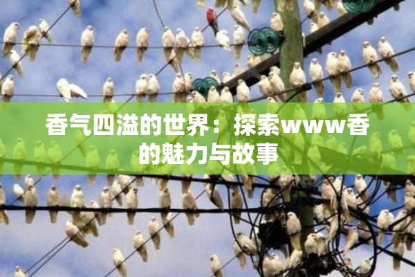 香气四溢的世界：探索www香的魅力与故事