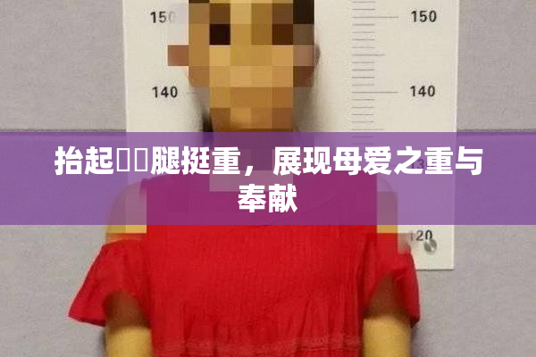 抬起妺妺腿挺重，展现母爱之重与奉献