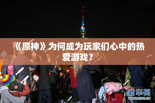 《原神》为何成为玩家们心中的热爱游戏？