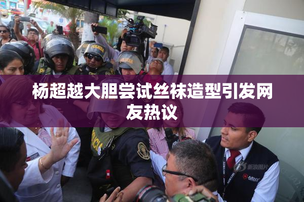 杨超越大胆尝试丝袜造型引发网友热议