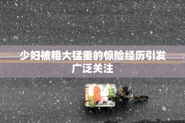 少妇被粗大猛重的惊险经历引发广泛关注