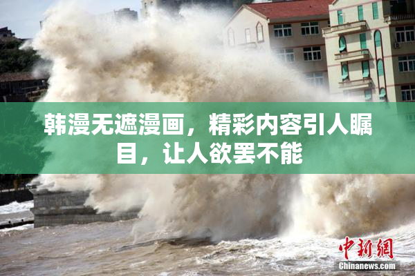 韩漫无遮漫画，精彩内容引人瞩目，让人欲罢不能