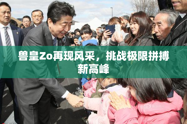 兽皇Zo再现风采，挑战极限拼搏新高峰