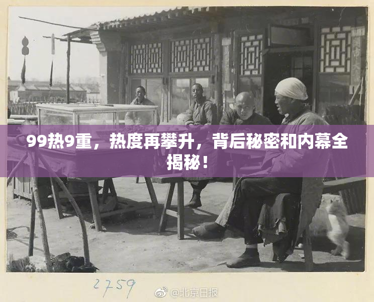 99热9重，热度再攀升，背后秘密和内幕全揭秘！