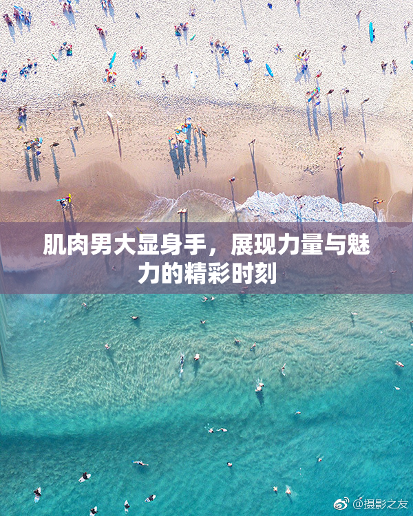 肌肉男大显身手，展现力量与魅力的精彩时刻
