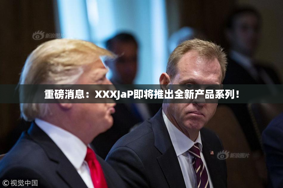 重磅消息：XXXJaP即将推出全新产品系列！