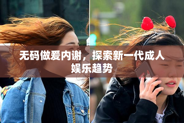 无码做爰内谢，探索新一代成人娱乐趋势