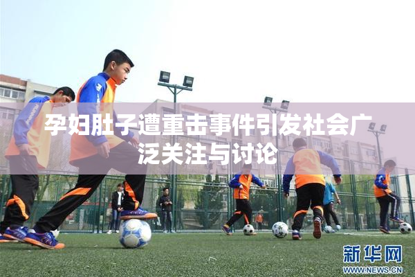 孕妇肚子遭重击事件引发社会广泛关注与讨论
