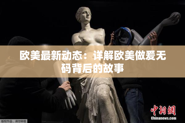 欧美最新动态：详解欧美做爰无码背后的故事