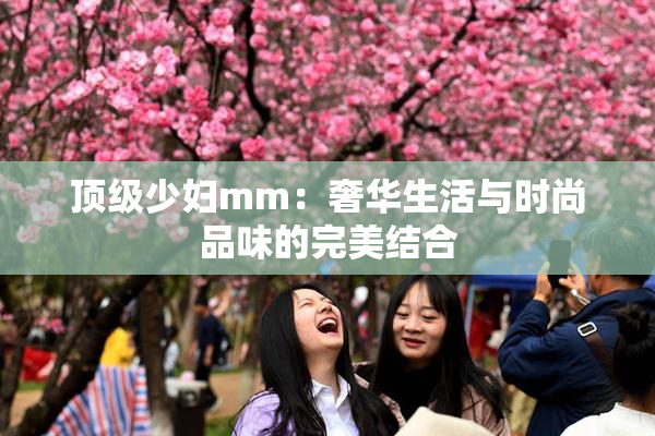 顶级少妇mm：奢华生活与时尚品味的完美结合