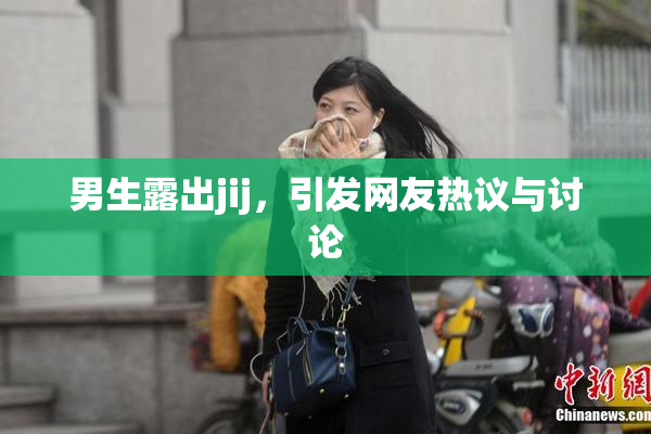 男生露出jij，引发网友热议与讨论