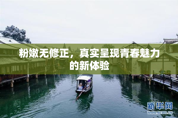 粉嫩无修正，真实呈现青春魅力的新体验