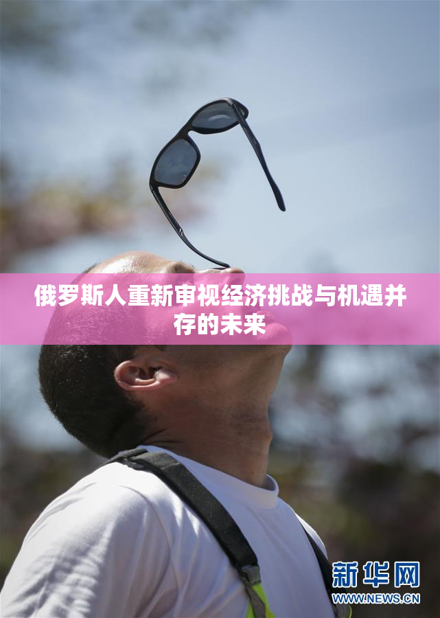 俄罗斯人重新审视经济挑战与机遇并存的未来