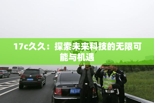 17c久久：探索未来科技的无限可能与机遇