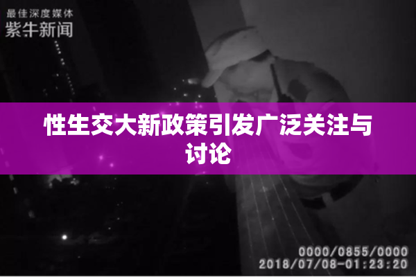 性生交大新政策引发广泛关注与讨论
