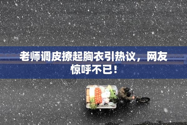 老师调皮撩起胸衣引热议，网友惊呼不已！
