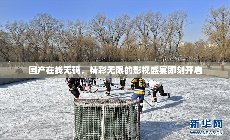 国产在线无码，精彩无限的影视盛宴即刻开启