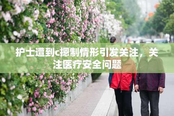 护士遭到c摁制情形引发关注，关注医疗安全问题
