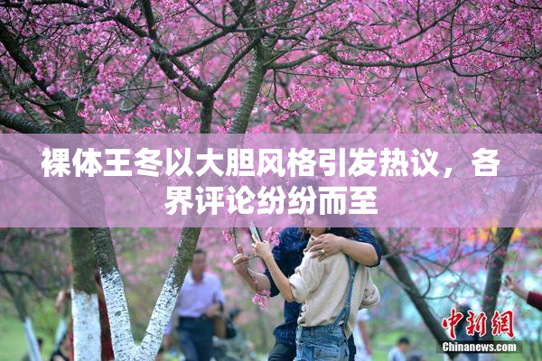 裸体王冬以大胆风格引发热议，各界评论纷纷而至