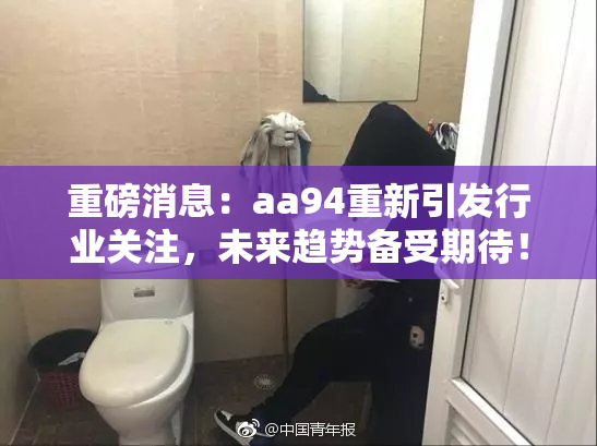 重磅消息：aa94重新引发行业关注，未来趋势备受期待！