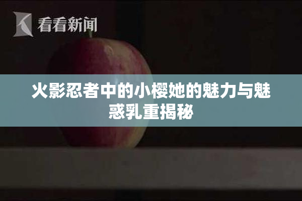 火影忍者中的小樱她的魅力与魅惑乳重揭秘