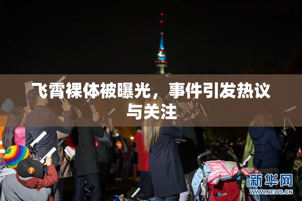 飞霄裸体被曝光，事件引发热议与关注