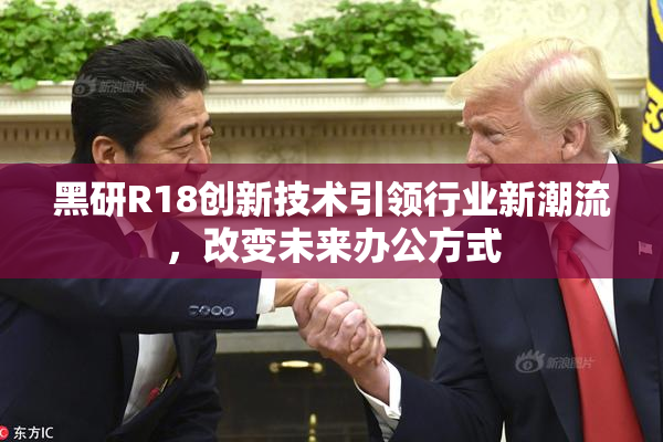黑研R18创新技术引领行业新潮流，改变未来办公方式