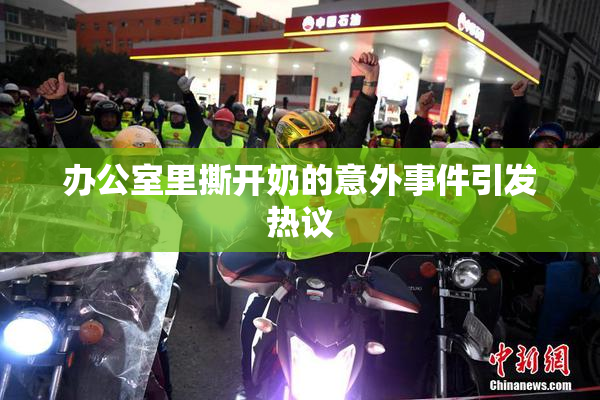办公室里撕开奶的意外事件引发热议