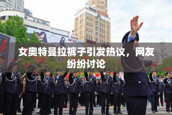 女奥特曼拉裤子引发热议，网友纷纷讨论
