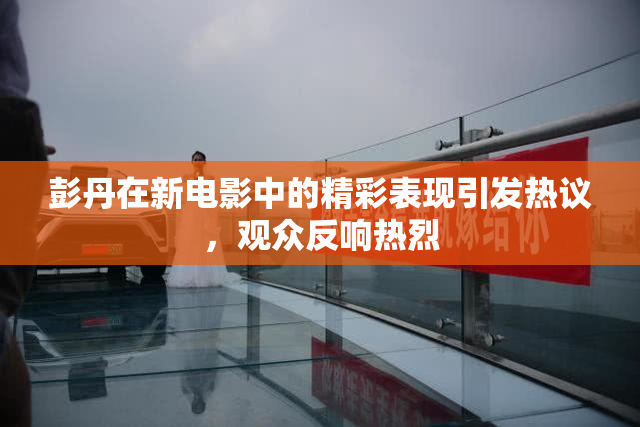 彭丹在新电影中的精彩表现引发热议，观众反响热烈