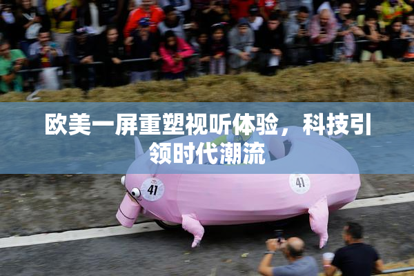 欧美一屏重塑视听体验，科技引领时代潮流