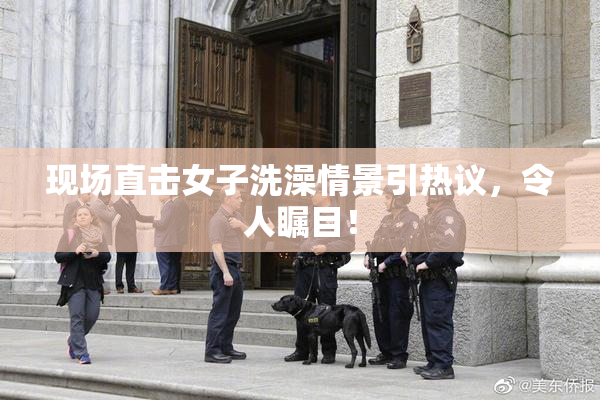 现场直击女子洗澡情景引热议，令人瞩目！