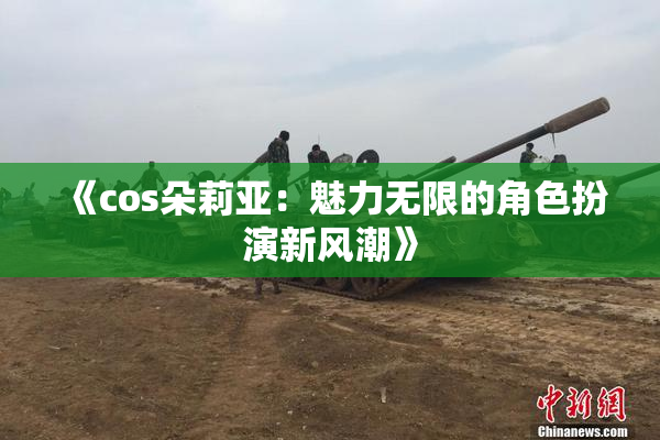《cos朵莉亚：魅力无限的角色扮演新风潮》