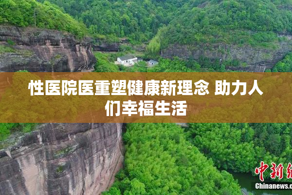 性医院医重塑健康新理念 助力人们幸福生活