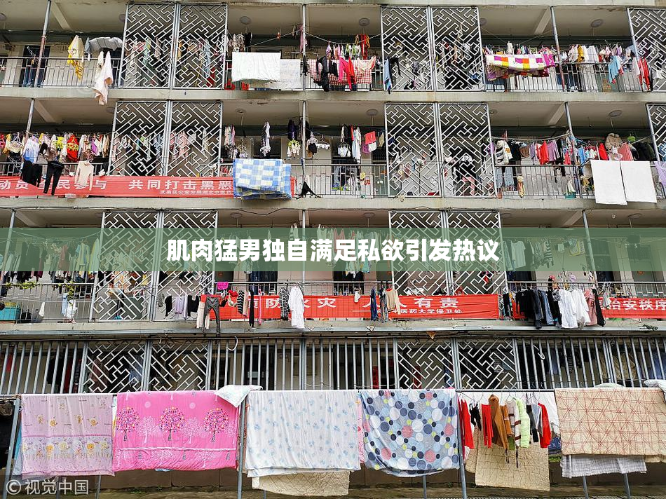肌肉猛男独自满足私欲引发热议