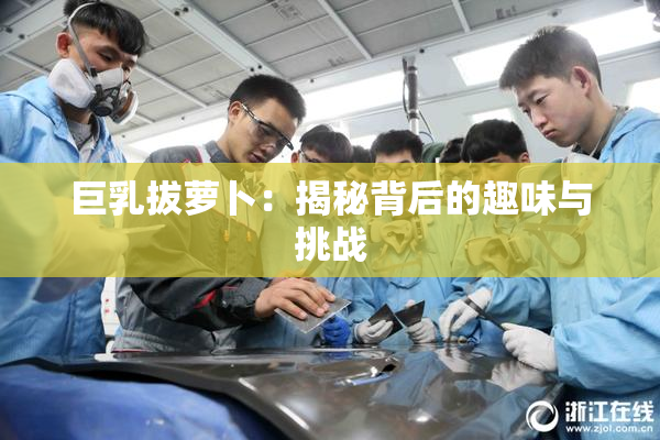 巨乳拔萝卜：揭秘背后的趣味与挑战