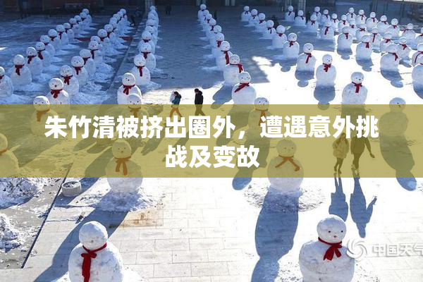 朱竹清被挤出圈外，遭遇意外挑战及变故