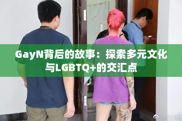 GayN背后的故事：探索多元文化与LGBTQ+的交汇点