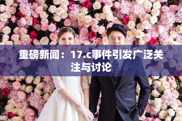 重磅新闻：17.c事件引发广泛关注与讨论