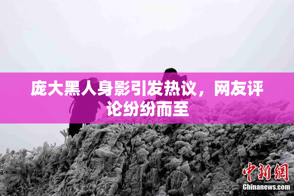 庞大黑人身影引发热议，网友评论纷纷而至