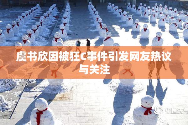 虞书欣因被狂C事件引发网友热议与关注