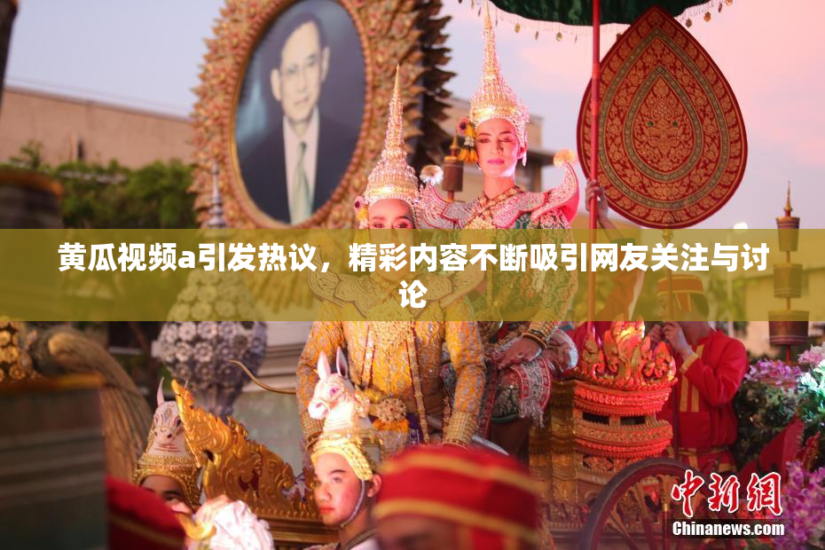 黄瓜视频a引发热议，精彩内容不断吸引网友关注与讨论