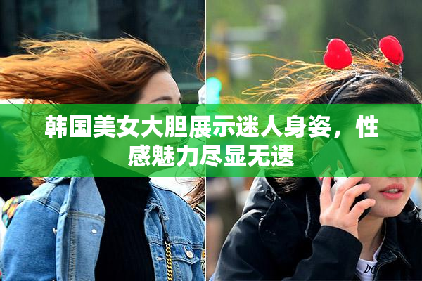 韩国美女大胆展示迷人身姿，性感魅力尽显无遗