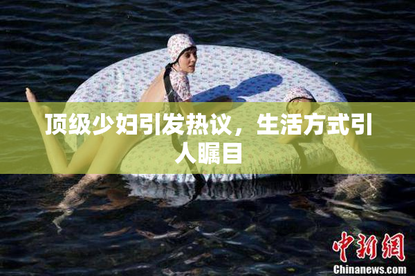顶级少妇引发热议，生活方式引人瞩目