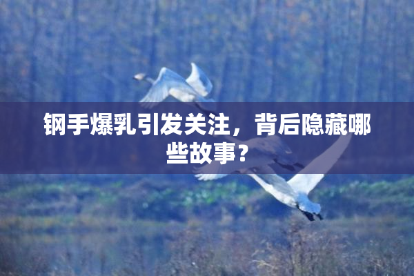 钢手爆乳引发关注，背后隐藏哪些故事？