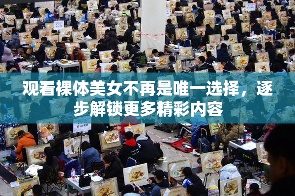 观看裸体美女不再是唯一选择，逐步解锁更多精彩内容