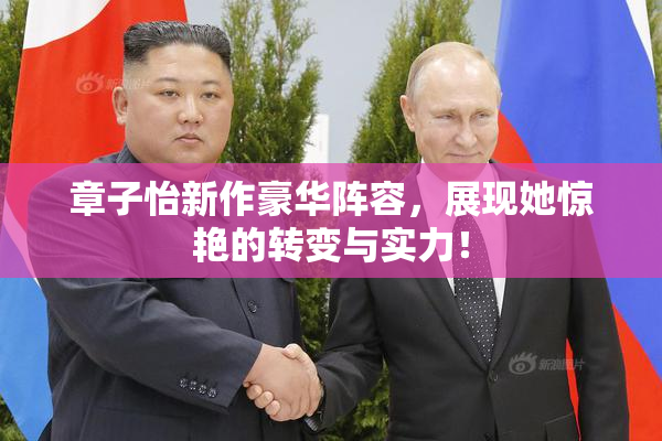 章子怡新作豪华阵容，展现她惊艳的转变与实力！