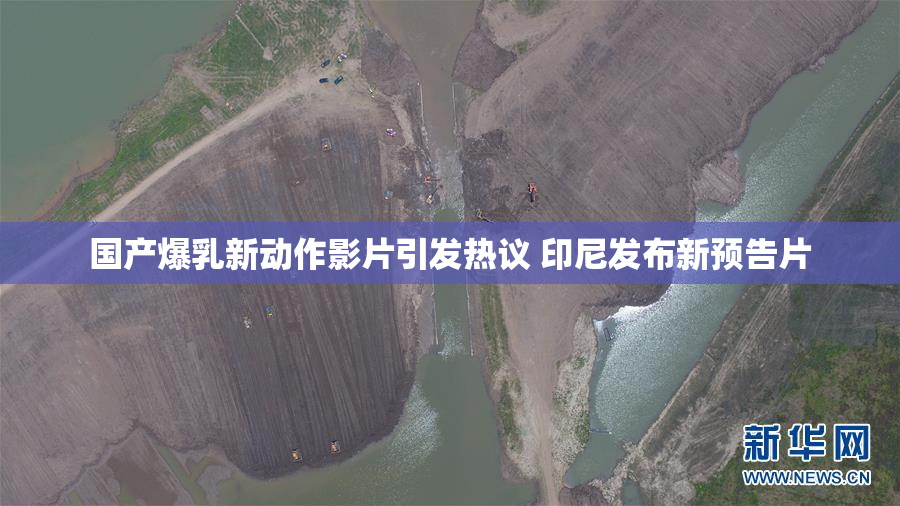 国产爆乳新动作影片引发热议 印尼发布新预告片